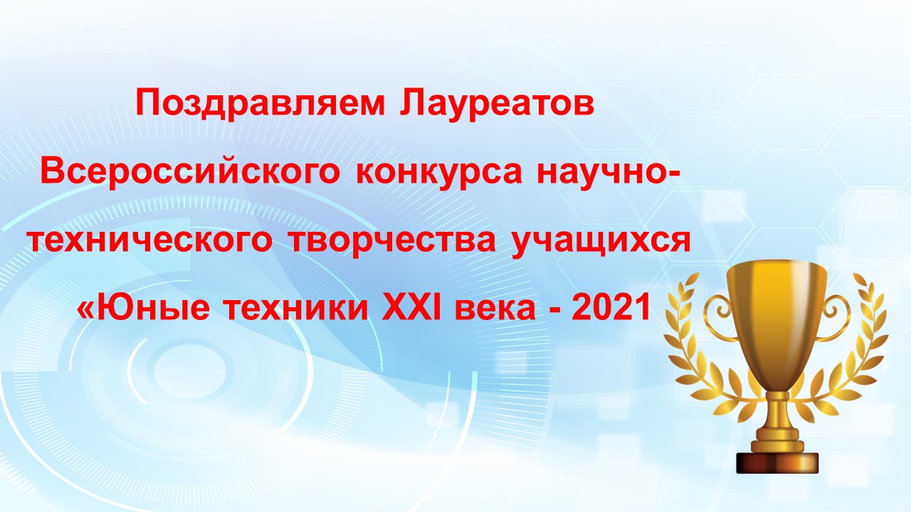 ПОДВЕДЕНЫ ИТОГИ ВСЕРОССИЙСКОГО КОНКУРСА НАУЧНО-ТЕХНИЧЕСКОГО ТВОРЧЕСТВА  УЧАЩИХСЯ «ЮНЫЕ ТЕХНИКИ ХХI ВЕКА»