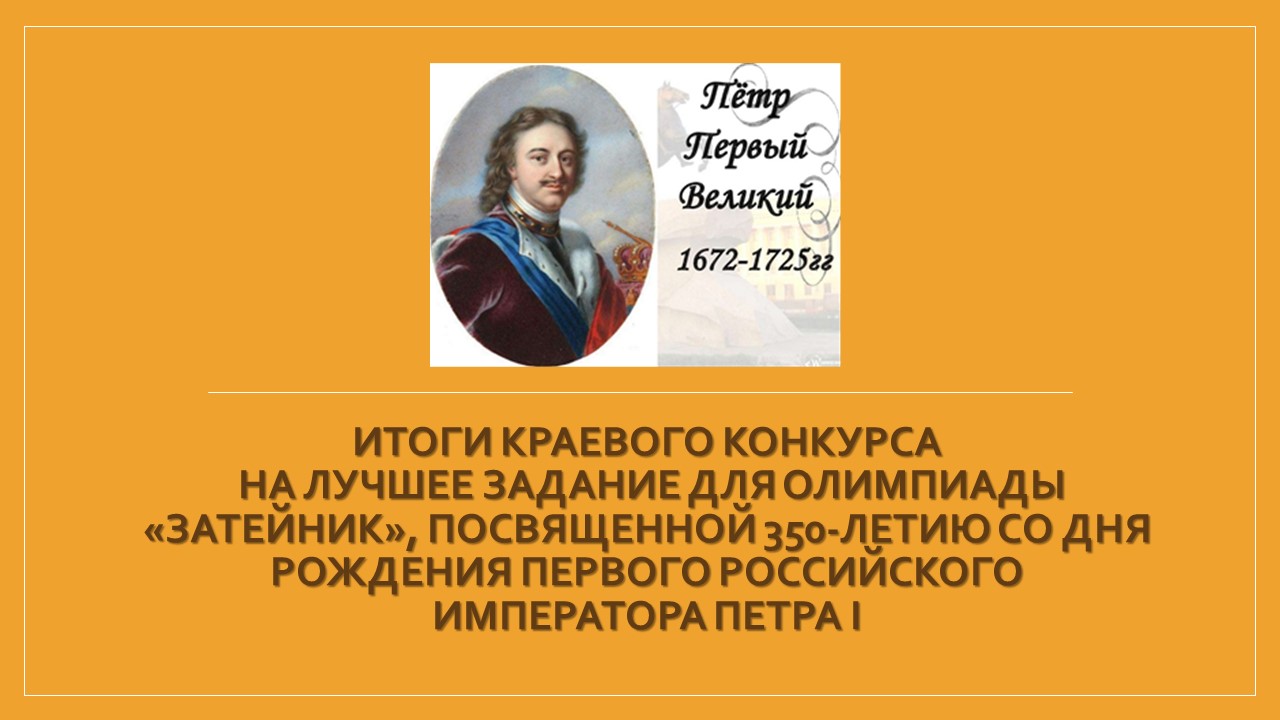 ИТОГИ краевого конкурса на лучшее задание для олимпиады «Затейник»,  посвященной 350-летию со дня рождения первого российского императора Петра I